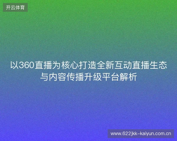 以360直播为核心打造全新互动直播生态与内容传播升级平台解析 以360直播为核心打造全新互动直播生态与内容传播升级平台解析