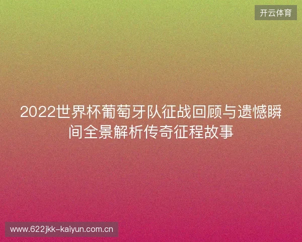 2022世界杯葡萄牙队征战回顾与遗憾瞬间全景解析传奇征程故事