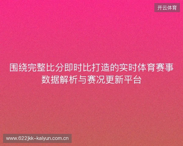 围绕完整比分即时比打造的实时体育赛事数据解析与赛况更新平台