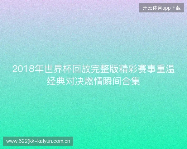 2018年世界杯回放完整版精彩赛事重温经典对决燃情瞬间合集