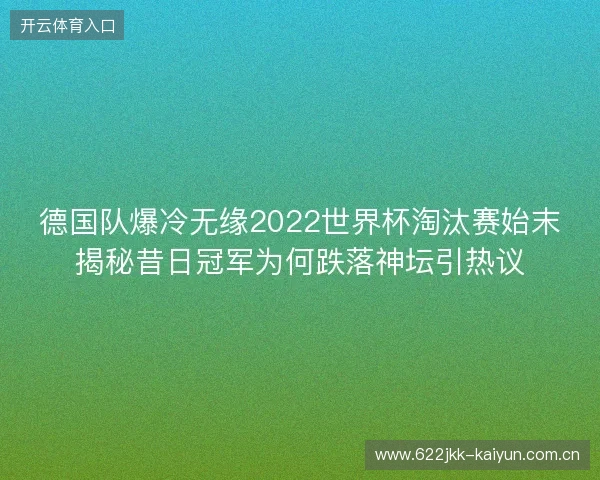 德国队爆冷无缘2022世界杯淘汰赛始末揭秘昔日冠军为何跌落神坛引热议