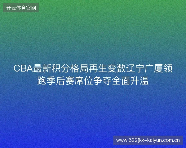 CBA最新积分格局再生变数辽宁广厦领跑季后赛席位争夺全面升温