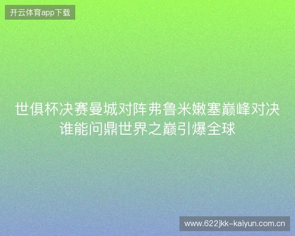 世俱杯决赛曼城对阵弗鲁米嫩塞巅峰对决谁能问鼎世界之巅引爆全球