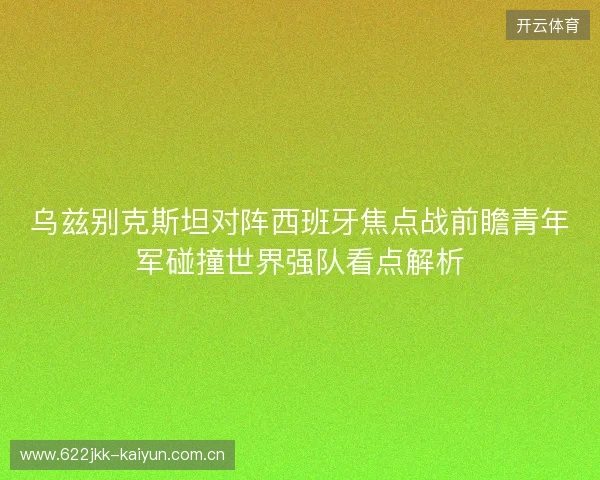 乌兹别克斯坦对阵西班牙焦点战前瞻青年军碰撞世界强队看点解析