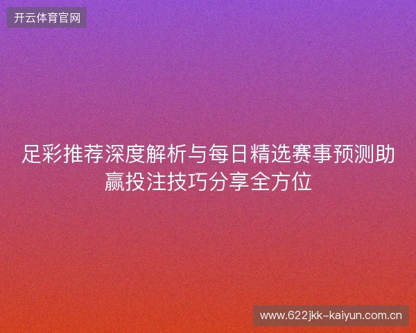 足彩推荐深度解析与每日精选赛事预测助赢投注技巧分享全方位 足彩推荐深度解析与每日精选赛事预测助赢投注技巧分享全方位