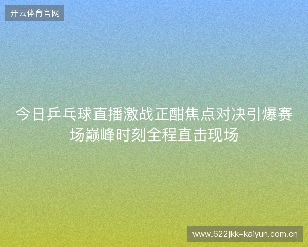 今日乒乓球直播激战正酣焦点对决引爆赛场巅峰时刻全程直击现场 今日乒乓球直播激战正酣焦点对决引爆赛场巅峰时刻全程直击现场