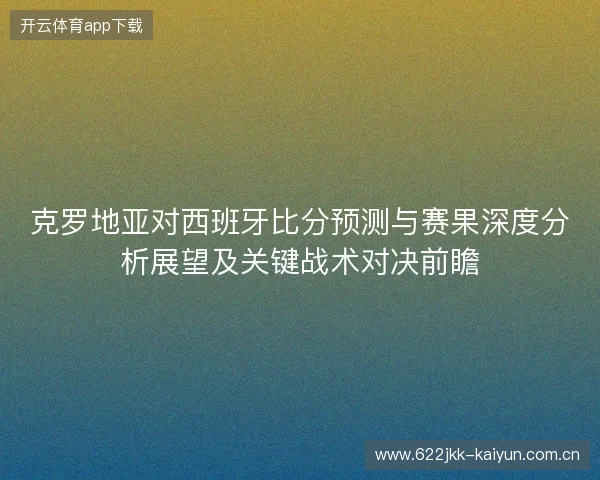 克罗地亚对西班牙比分预测与赛果深度分析展望及关键战术对决前瞻