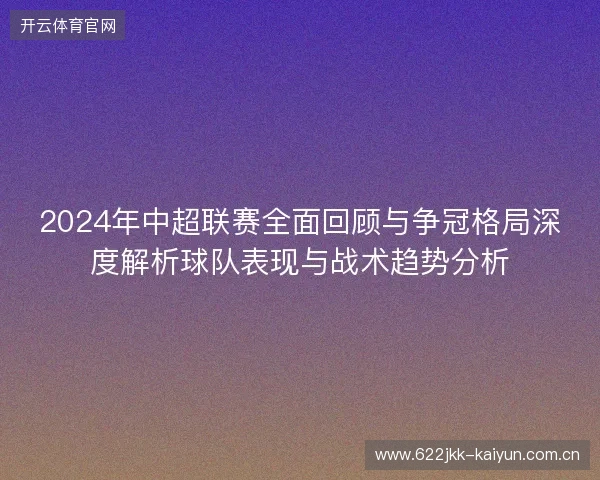2024年中超联赛全面回顾与争冠格局深度解析球队表现与战术趋势分析 2024年中超联赛全面回顾与争冠格局深度解析球队表现与战术趋势分析