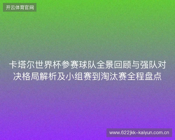 卡塔尔世界杯参赛球队全景回顾与强队对决格局解析及小组赛到淘汰赛全程盘点