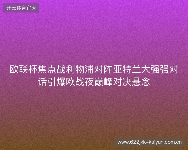 欧联杯焦点战利物浦对阵亚特兰大强强对话引爆欧战夜巅峰对决悬念 欧联杯焦点战利物浦对阵亚特兰大强强对话引爆欧战夜巅峰对决悬念