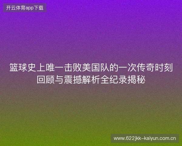 篮球史上唯一击败美国队的一次传奇时刻回顾与震撼解析全纪录揭秘