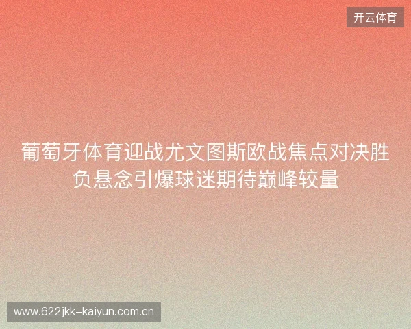 葡萄牙体育迎战尤文图斯欧战焦点对决胜负悬念引爆球迷期待巅峰较量 葡萄牙体育迎战尤文图斯欧战焦点对决胜负悬念引爆球迷期待巅峰较量