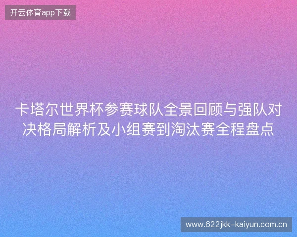 卡塔尔世界杯参赛球队全景回顾与强队对决格局解析及小组赛到淘汰赛全程盘点 卡塔尔世界杯参赛球队全景回顾与强队对决格局解析及小组赛到淘汰赛全程盘点