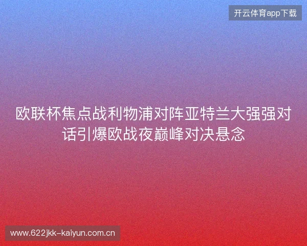 欧联杯焦点战利物浦对阵亚特兰大强强对话引爆欧战夜巅峰对决悬念 欧联杯焦点战利物浦对阵亚特兰大强强对话引爆欧战夜巅峰对决悬念
