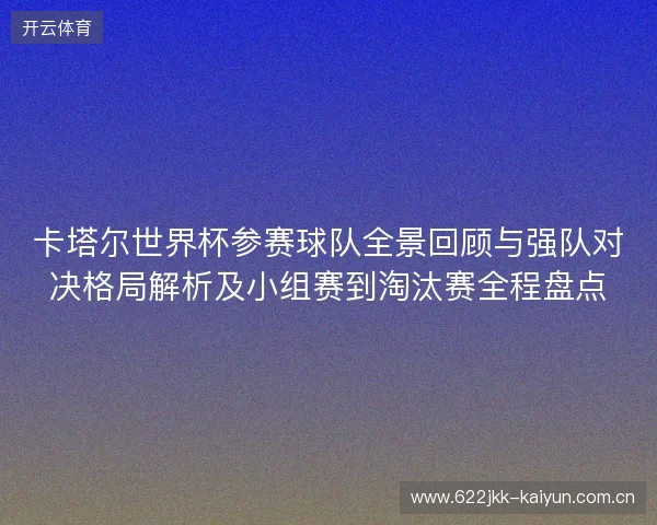 卡塔尔世界杯参赛球队全景回顾与强队对决格局解析及小组赛到淘汰赛全程盘点 卡塔尔世界杯参赛球队全景回顾与强队对决格局解析及小组赛到淘汰赛全程盘点