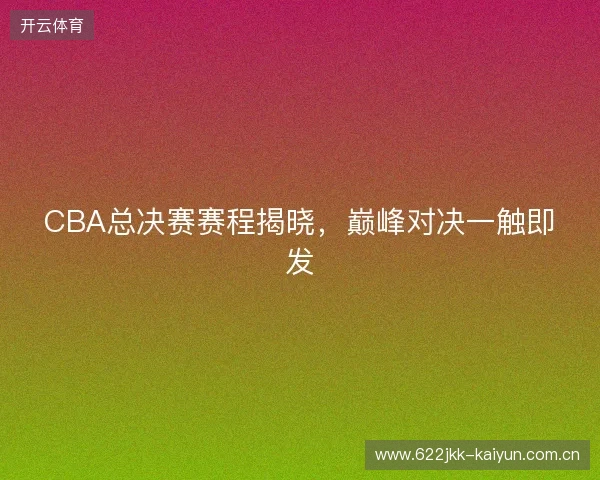 CBA总决赛赛程揭晓，巅峰对决一触即发