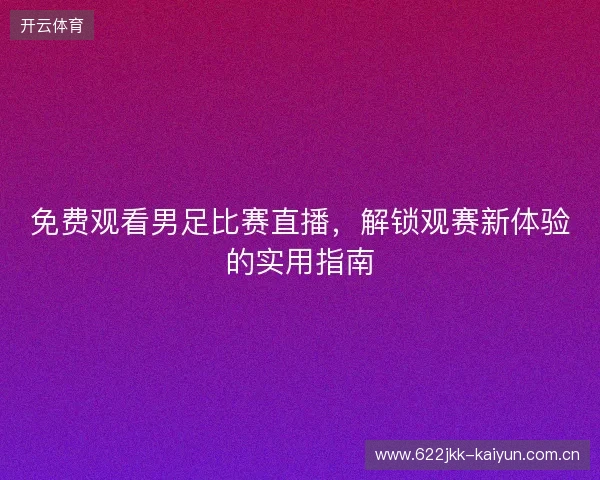 免费观看男足比赛直播，解锁观赛新体验的实用指南