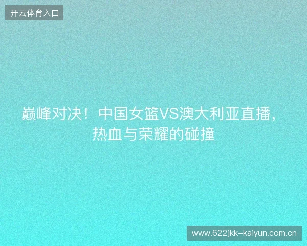 巅峰对决！中国女篮VS澳大利亚直播，热血与荣耀的碰撞
